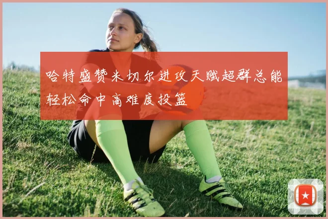 哈特盛赞米切尔进攻天赋超群总能轻松命中高难度投篮