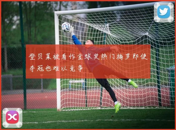 登贝莱被看作金球奖热门梅罗即使夺冠也难以竞争