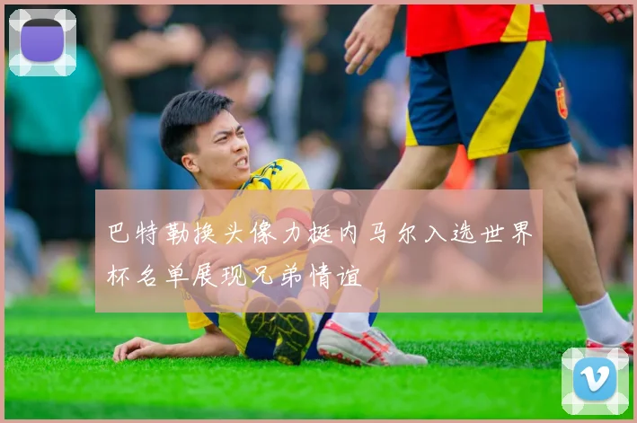 巴特勒换头像力挺内马尔入选世界杯名单展现兄弟情谊
