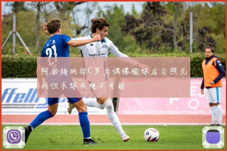 阿尔梅纳称C罗为偶像输球后合照无妨但求球衣绝不可能