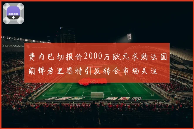 费内巴切报价2000万欧元求购法国前锋劳里恩特引发转会市场关注
