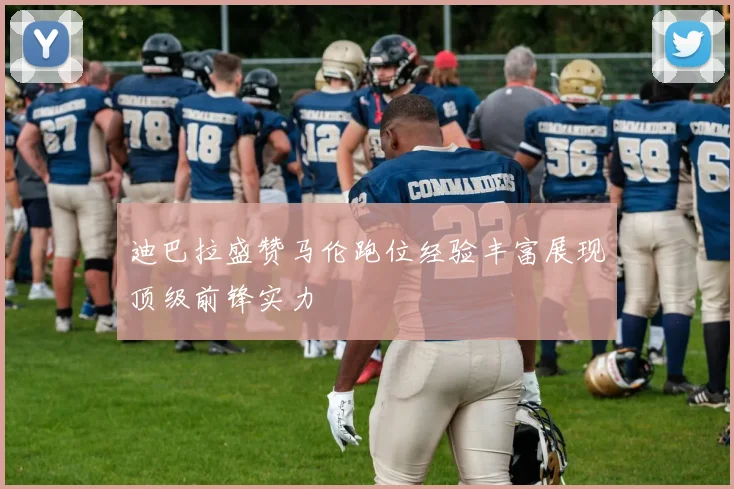 迪巴拉盛赞马伦跑位经验丰富展现顶级前锋实力