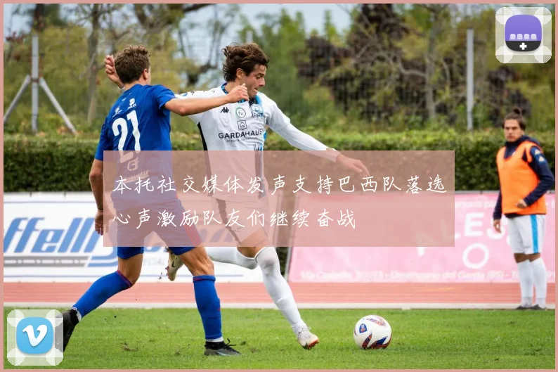 本托社交媒体发声支持巴西队落选心声激励队友们继续奋战