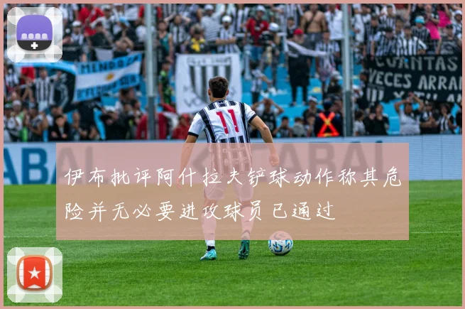 伊布批评阿什拉夫铲球动作称其危险并无必要进攻球员已通过