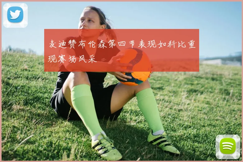 麦迪赞布伦森第四节表现如科比重现赛场风采