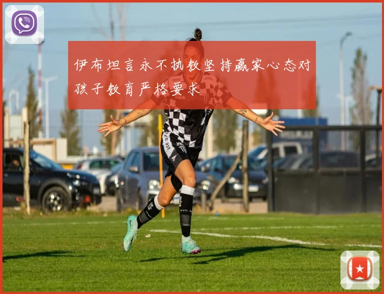 伊布坦言永不执教坚持赢家心态对孩子教育严格要求