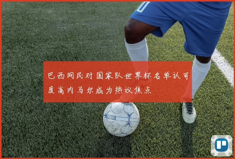 巴西网民对国家队世界杯名单认可度高内马尔成为热议焦点