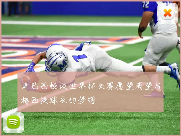 库巴西畅谈世界杯决赛愿望渴望与梅西换球衣的梦想