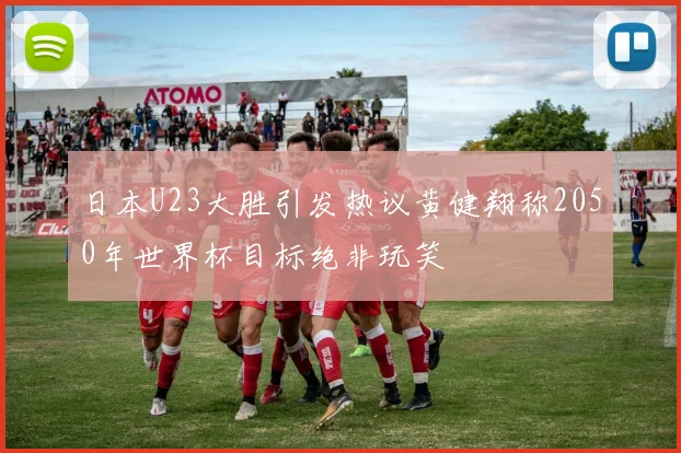 日本U23大胜引发热议黄健翔称2050年世界杯目标绝非玩笑