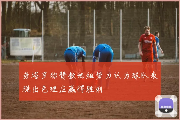 劳塔罗称赞教练组努力认为球队表现出色理应赢得胜利