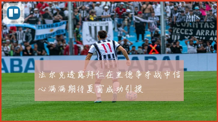 法尔克透露拜仁在里德争夺战中信心满满期待夏窗成功引援