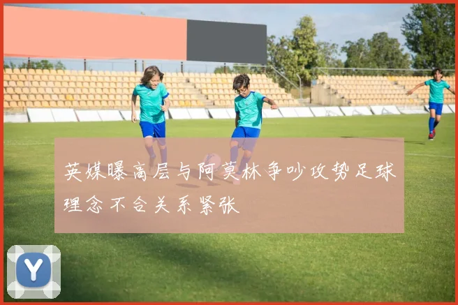 英媒曝高层与阿莫林争吵攻势足球理念不合关系紧张